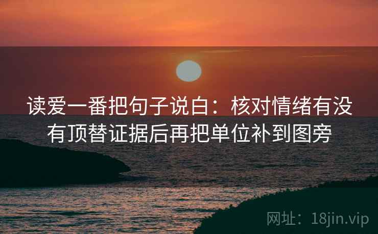 读爱一番把句子说白：核对情绪有没有顶替证据后再把单位补到图旁