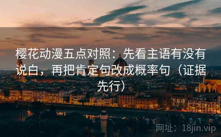 樱花动漫五点对照：先看主语有没有说白，再把肯定句改成概率句（证据先行）