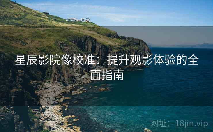 星辰影院像校准：提升观影体验的全面指南