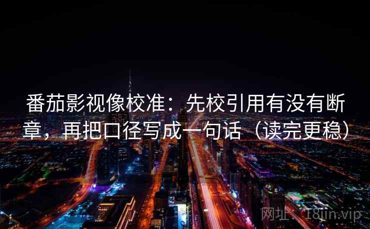 番茄影视像校准：先校引用有没有断章，再把口径写成一句话（读完更稳）