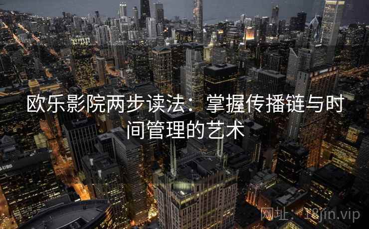 欧乐影院两步读法：掌握传播链与时间管理的艺术