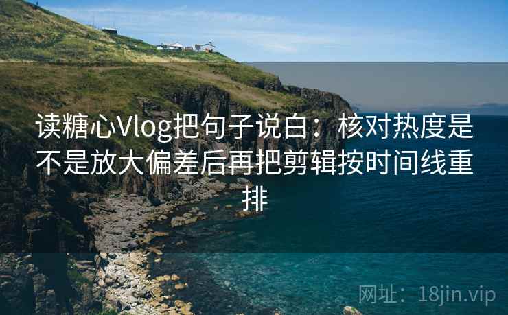 读糖心Vlog把句子说白：核对热度是不是放大偏差后再把剪辑按时间线重排