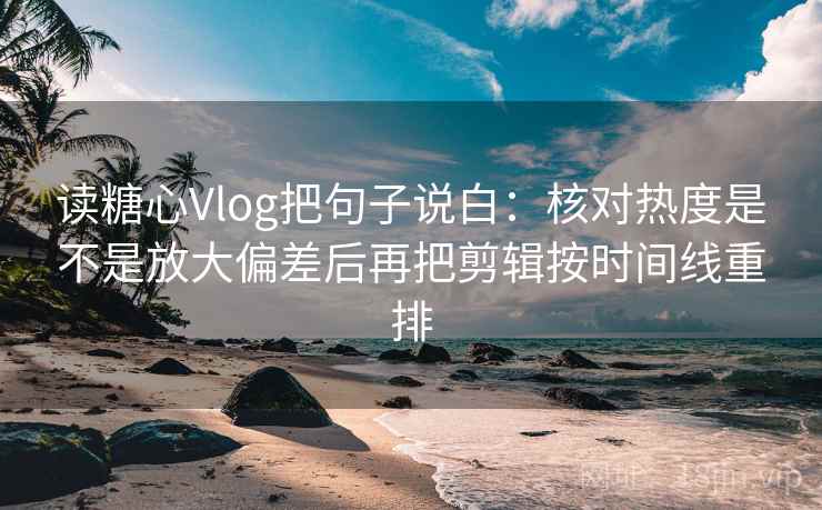 读糖心Vlog把句子说白：核对热度是不是放大偏差后再把剪辑按时间线重排