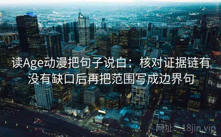读Age动漫把句子说白：核对证据链有没有缺口后再把范围写成边界句