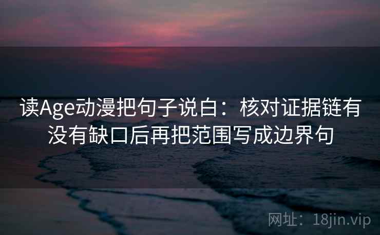 读Age动漫把句子说白：核对证据链有没有缺口后再把范围写成边界句