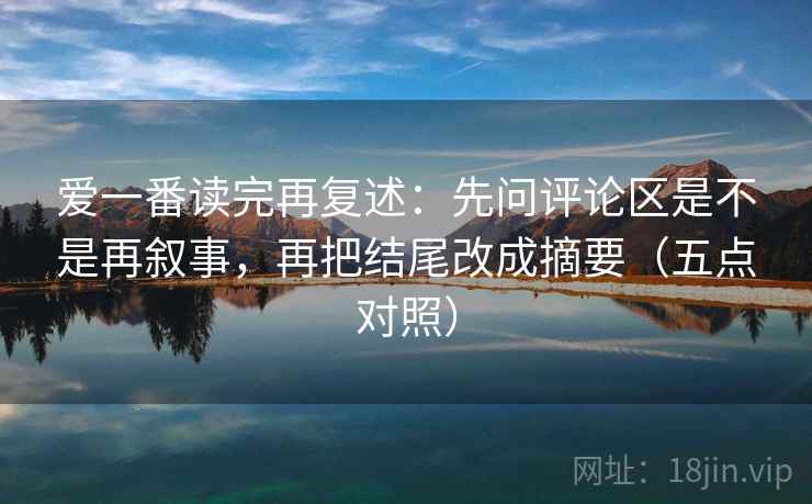 爱一番读完再复述：先问评论区是不是再叙事，再把结尾改成摘要（五点对照）