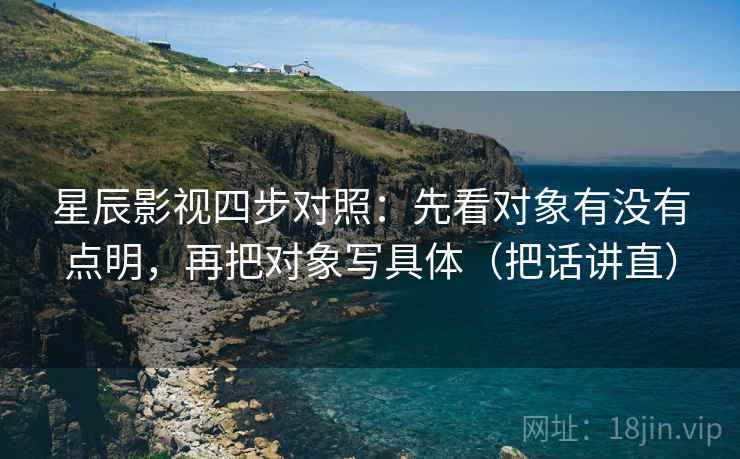 星辰影视四步对照：先看对象有没有点明，再把对象写具体（把话讲直）