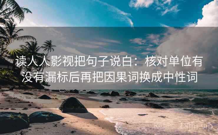 读人人影视把句子说白：核对单位有没有漏标后再把因果词换成中性词