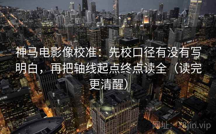 神马电影像校准：先校口径有没有写明白，再把轴线起点终点读全（读完更清醒）