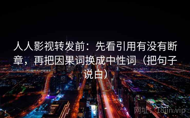 人人影视转发前：先看引用有没有断章，再把因果词换成中性词（把句子说白）