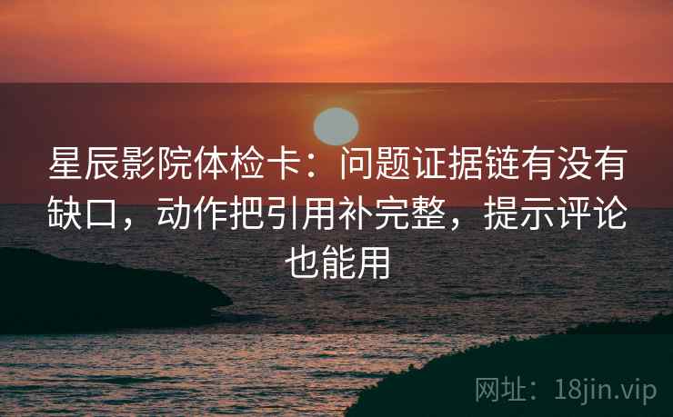 星辰影院体检卡：问题证据链有没有缺口，动作把引用补完整，提示评论也能用