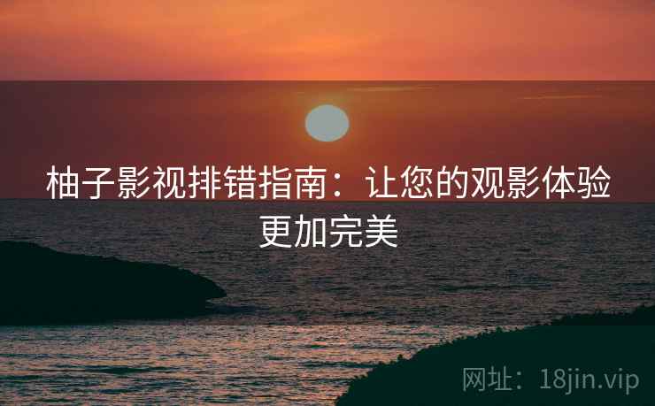 柚子影视排错指南：让您的观影体验更加完美