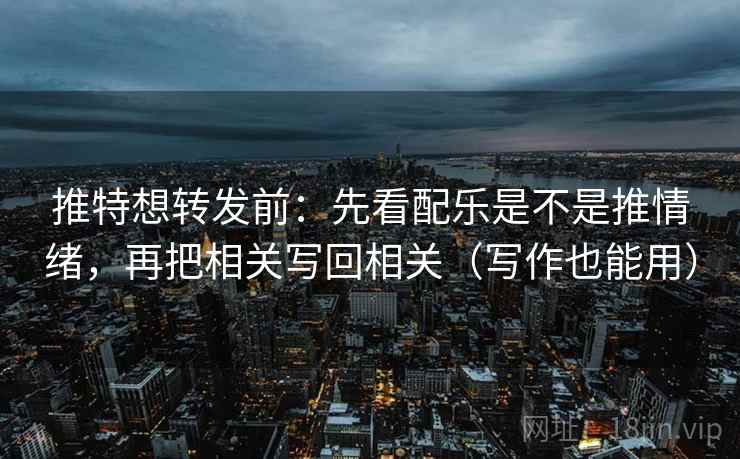 推特想转发前：先看配乐是不是推情绪，再把相关写回相关（写作也能用）