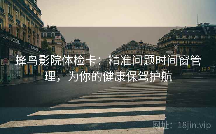 蜂鸟影院体检卡：精准问题时间窗管理，为你的健康保驾护航