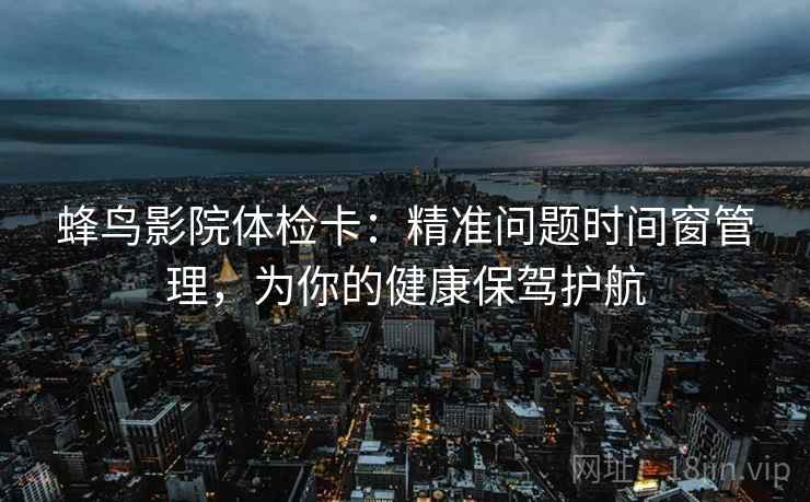 蜂鸟影院体检卡：精准问题时间窗管理，为你的健康保驾护航
