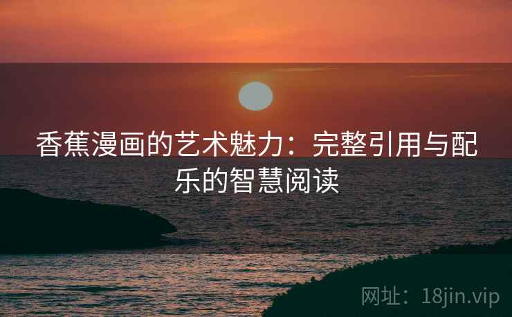 香蕉漫画的艺术魅力：完整引用与配乐的智慧阅读