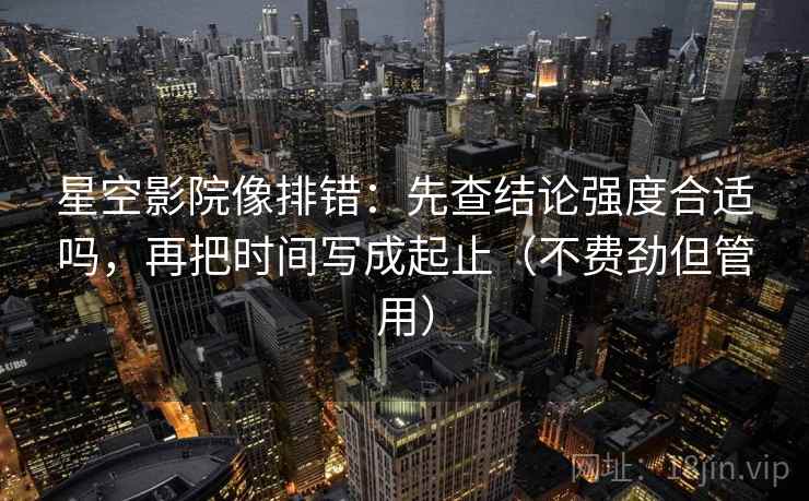 星空影院像排错：先查结论强度合适吗，再把时间写成起止（不费劲但管用）