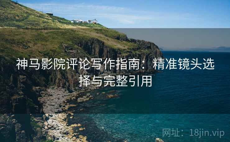 神马影院评论写作指南：精准镜头选择与完整引用