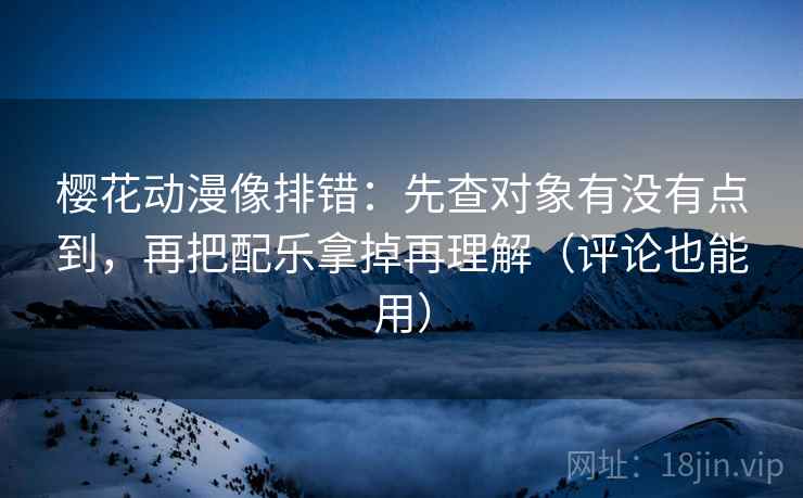 樱花动漫像排错：先查对象有没有点到，再把配乐拿掉再理解（评论也能用）