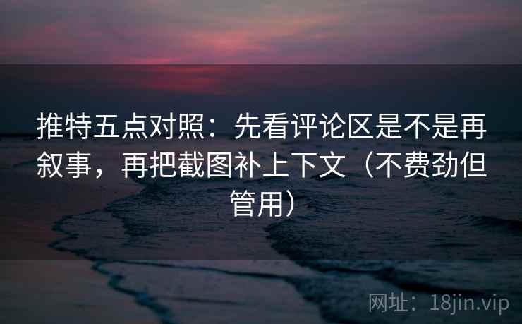 推特五点对照：先看评论区是不是再叙事，再把截图补上下文（不费劲但管用）
