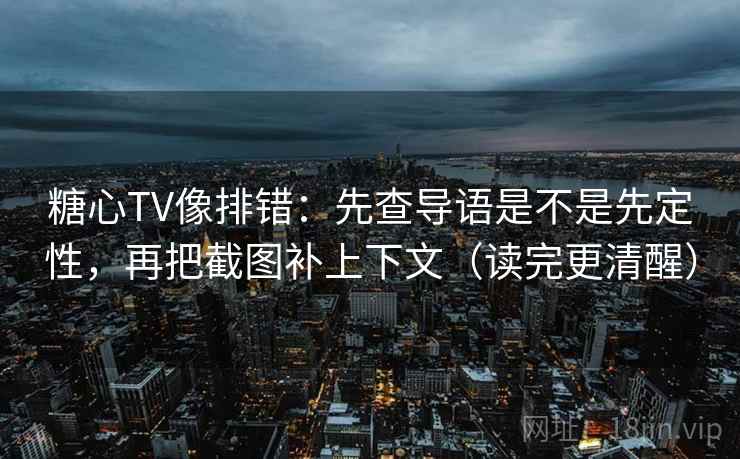 糖心TV像排错：先查导语是不是先定性，再把截图补上下文（读完更清醒）