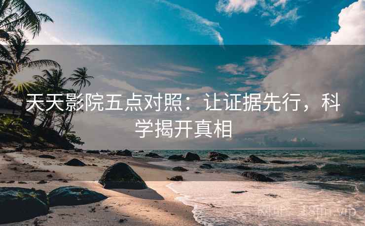 天天影院五点对照：让证据先行，科学揭开真相