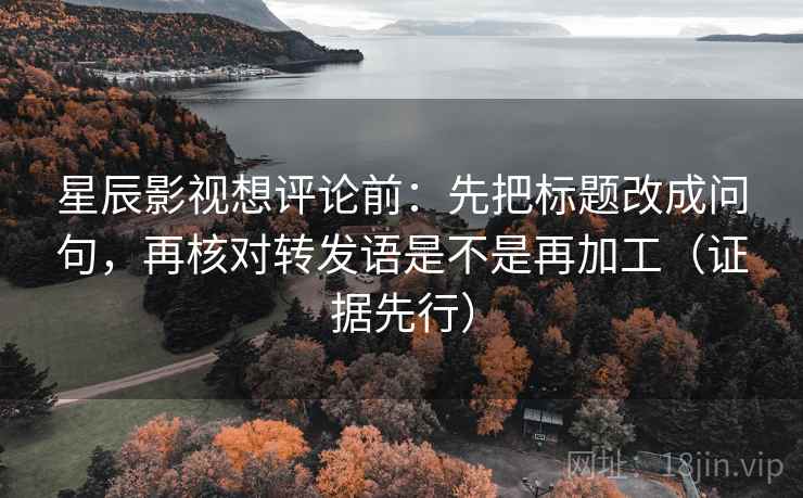星辰影视想评论前：先把标题改成问句，再核对转发语是不是再加工（证据先行）