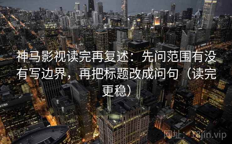 神马影视读完再复述：先问范围有没有写边界，再把标题改成问句（读完更稳）