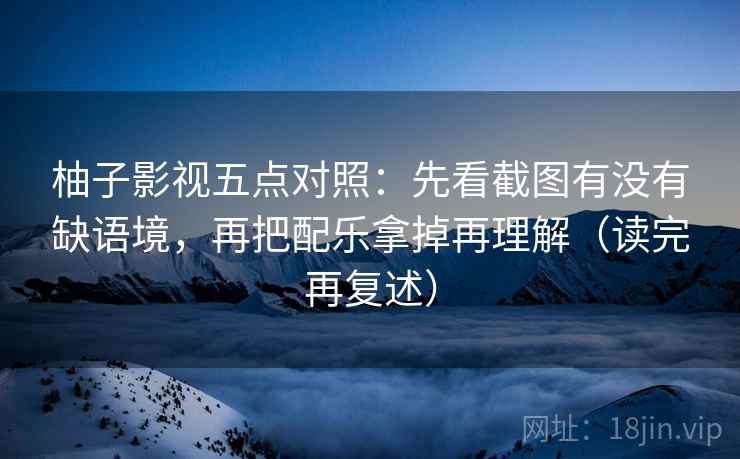 柚子影视五点对照：先看截图有没有缺语境，再把配乐拿掉再理解（读完再复述）