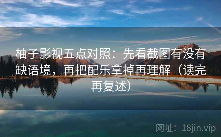 柚子影视五点对照：先看截图有没有缺语境，再把配乐拿掉再理解（读完再复述）