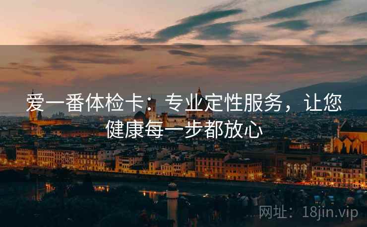 爱一番体检卡：专业定性服务，让您健康每一步都放心
