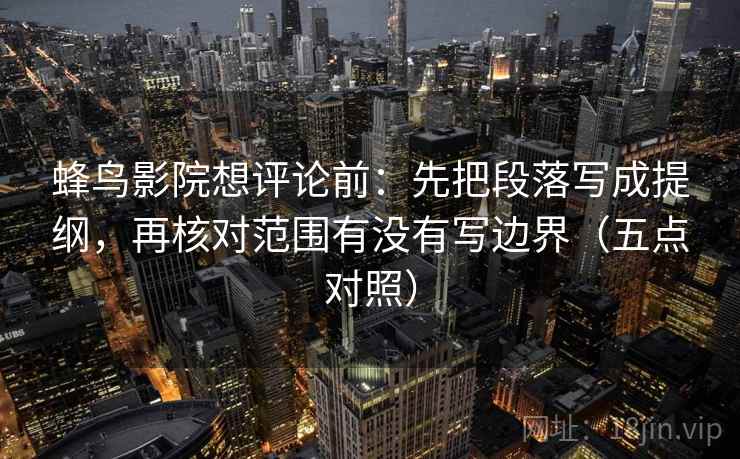蜂鸟影院想评论前：先把段落写成提纲，再核对范围有没有写边界（五点对照）
